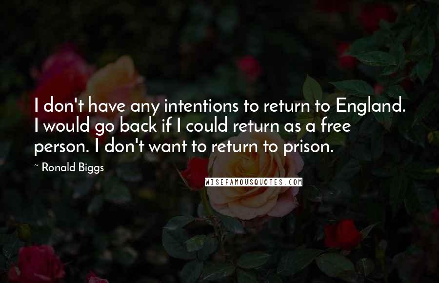 Ronald Biggs Quotes: I don't have any intentions to return to England. I would go back if I could return as a free person. I don't want to return to prison.