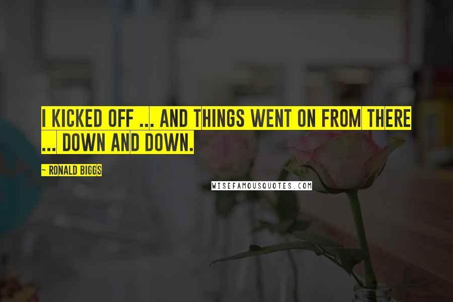 Ronald Biggs Quotes: I kicked off ... and things went on from there ... down and down.
