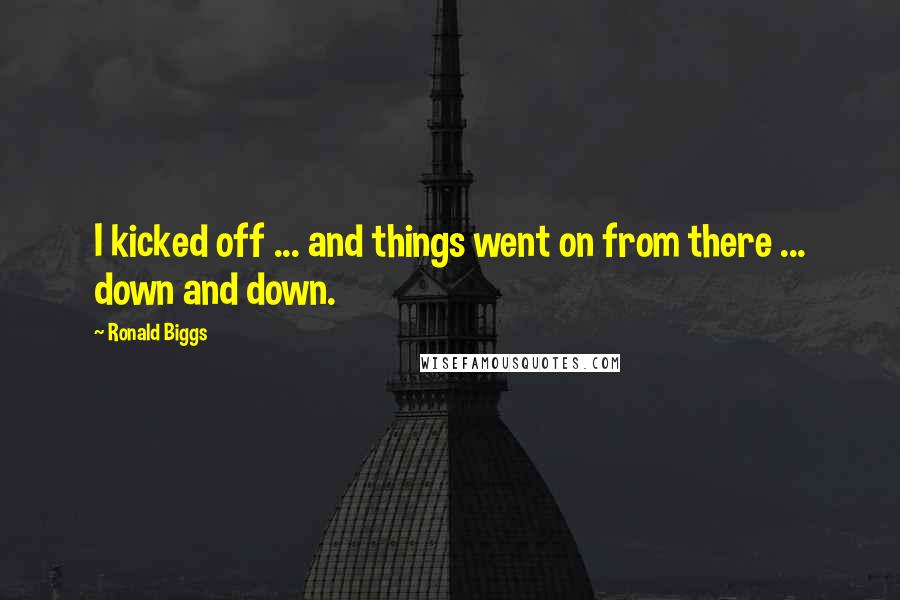 Ronald Biggs Quotes: I kicked off ... and things went on from there ... down and down.