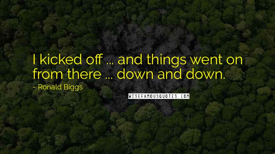 Ronald Biggs Quotes: I kicked off ... and things went on from there ... down and down.
