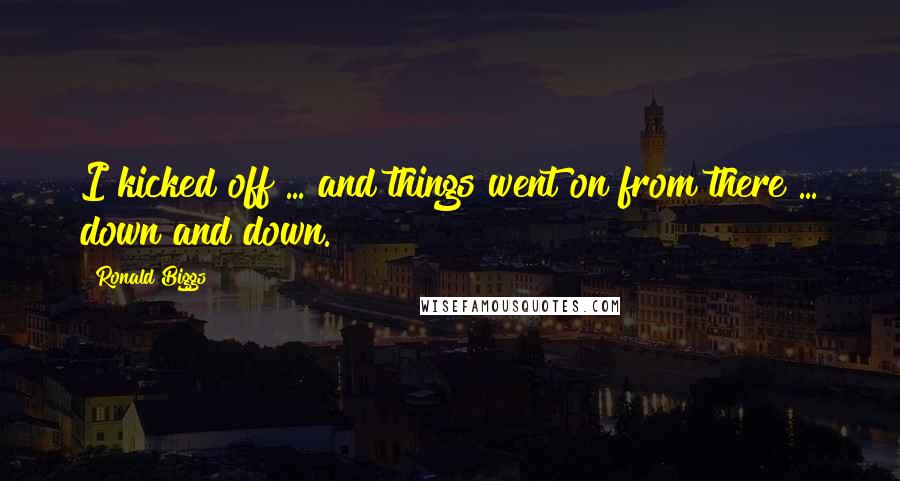 Ronald Biggs Quotes: I kicked off ... and things went on from there ... down and down.