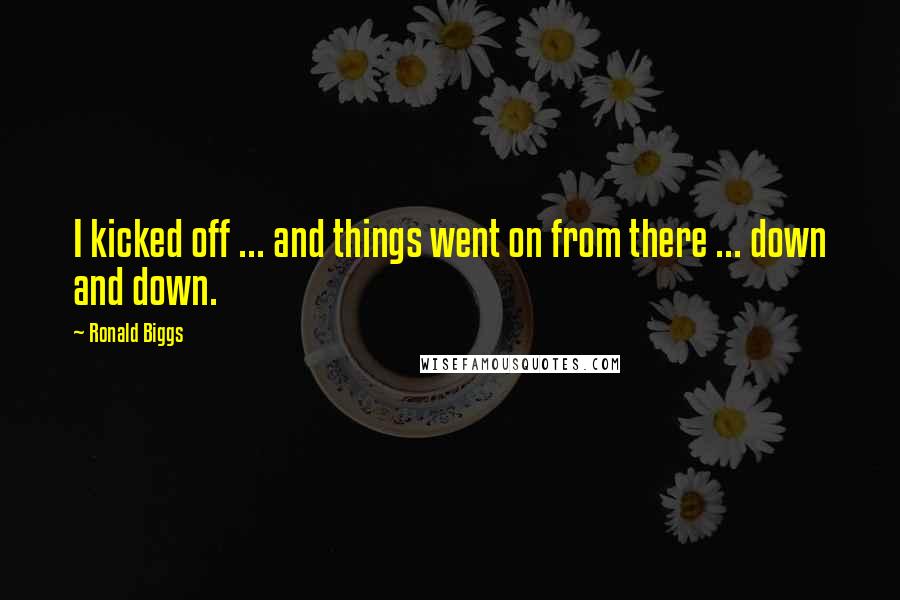 Ronald Biggs Quotes: I kicked off ... and things went on from there ... down and down.
