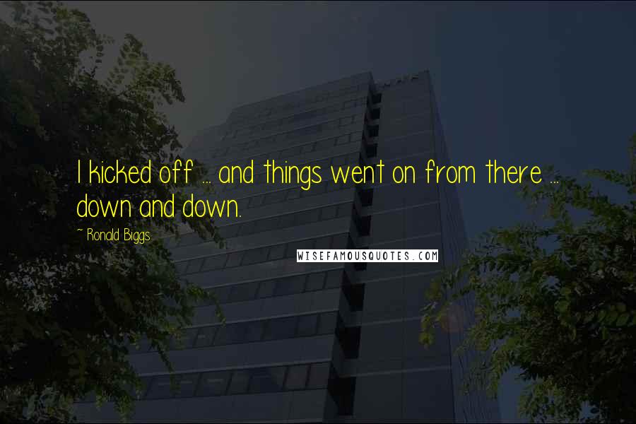 Ronald Biggs Quotes: I kicked off ... and things went on from there ... down and down.