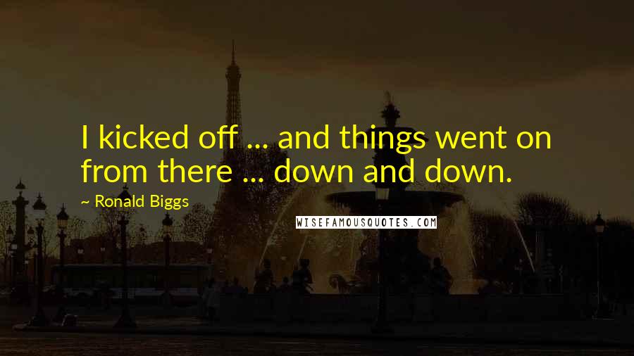 Ronald Biggs Quotes: I kicked off ... and things went on from there ... down and down.