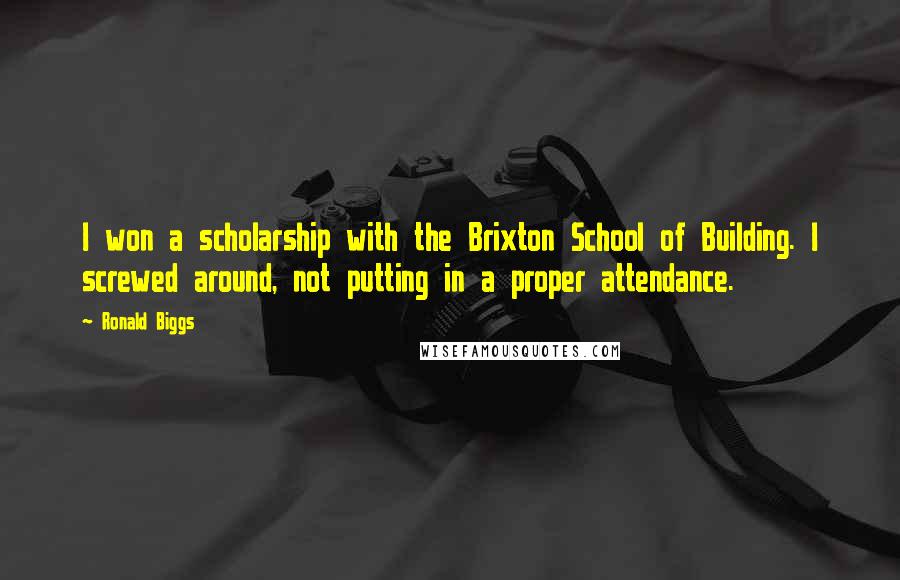 Ronald Biggs Quotes: I won a scholarship with the Brixton School of Building. I screwed around, not putting in a proper attendance.
