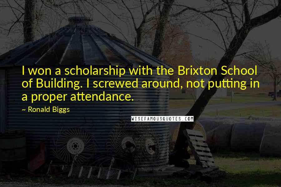 Ronald Biggs Quotes: I won a scholarship with the Brixton School of Building. I screwed around, not putting in a proper attendance.