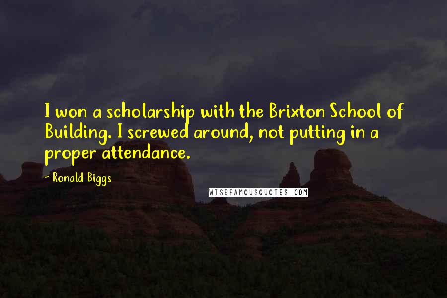 Ronald Biggs Quotes: I won a scholarship with the Brixton School of Building. I screwed around, not putting in a proper attendance.