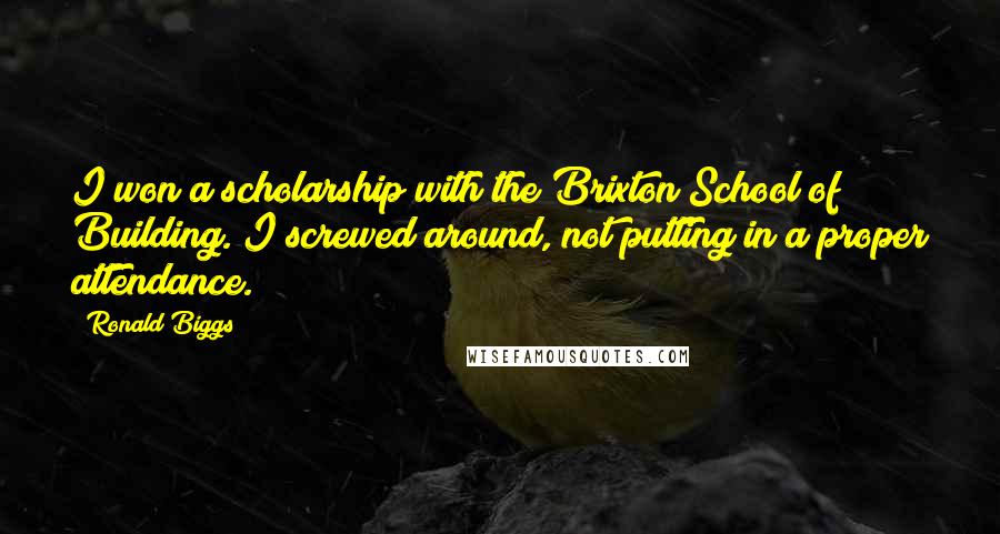 Ronald Biggs Quotes: I won a scholarship with the Brixton School of Building. I screwed around, not putting in a proper attendance.