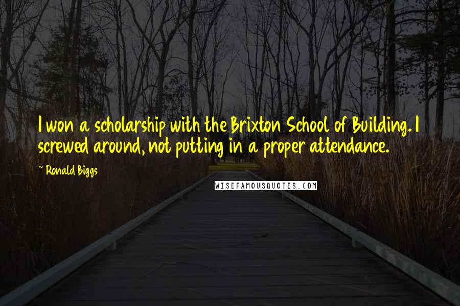 Ronald Biggs Quotes: I won a scholarship with the Brixton School of Building. I screwed around, not putting in a proper attendance.