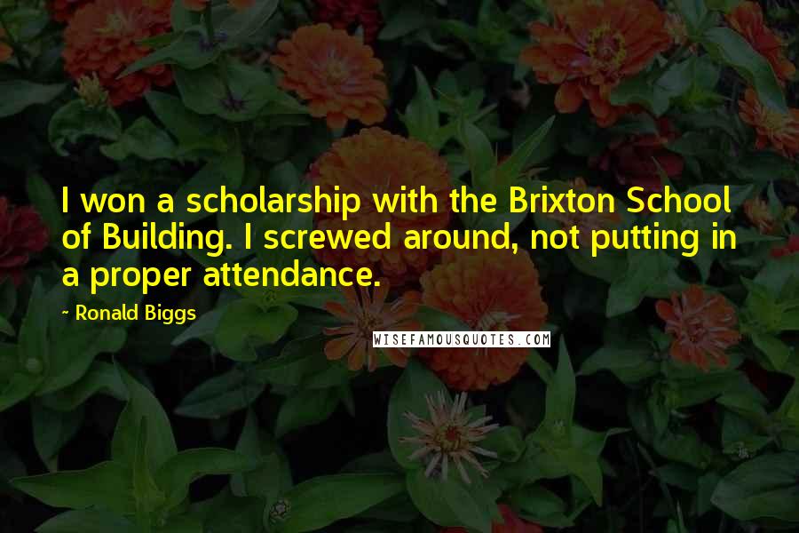 Ronald Biggs Quotes: I won a scholarship with the Brixton School of Building. I screwed around, not putting in a proper attendance.