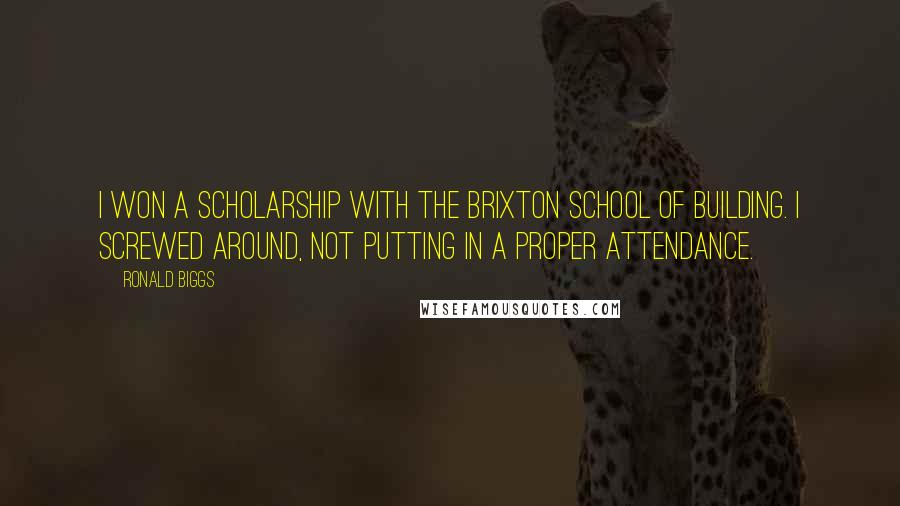 Ronald Biggs Quotes: I won a scholarship with the Brixton School of Building. I screwed around, not putting in a proper attendance.
