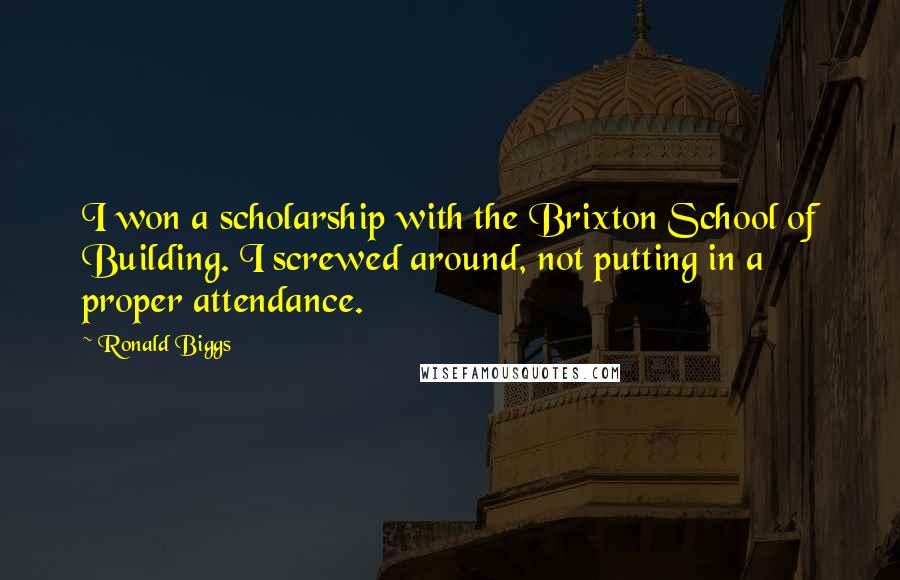 Ronald Biggs Quotes: I won a scholarship with the Brixton School of Building. I screwed around, not putting in a proper attendance.