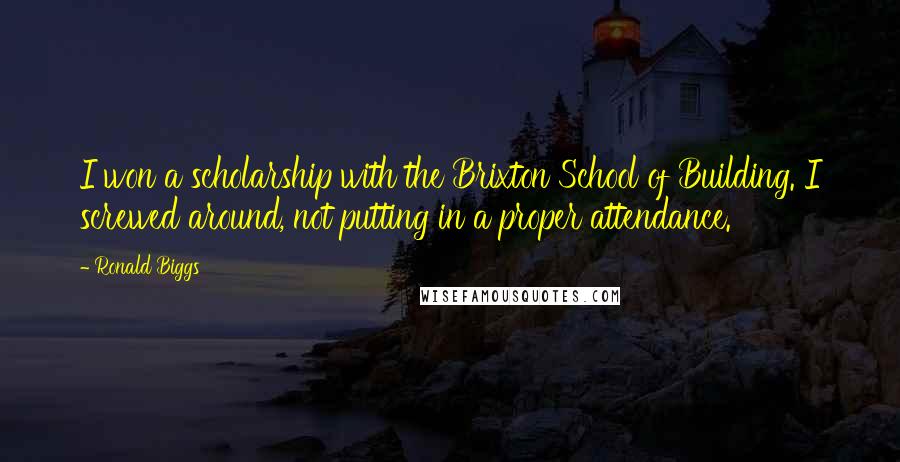 Ronald Biggs Quotes: I won a scholarship with the Brixton School of Building. I screwed around, not putting in a proper attendance.