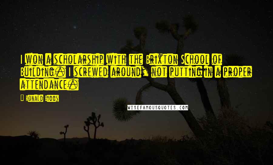 Ronald Biggs Quotes: I won a scholarship with the Brixton School of Building. I screwed around, not putting in a proper attendance.