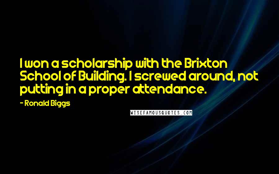 Ronald Biggs Quotes: I won a scholarship with the Brixton School of Building. I screwed around, not putting in a proper attendance.