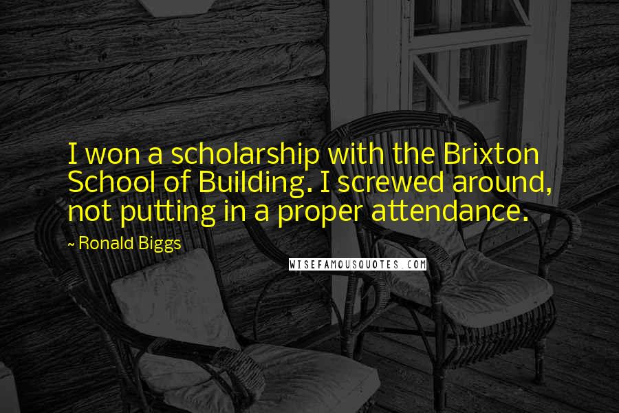 Ronald Biggs Quotes: I won a scholarship with the Brixton School of Building. I screwed around, not putting in a proper attendance.