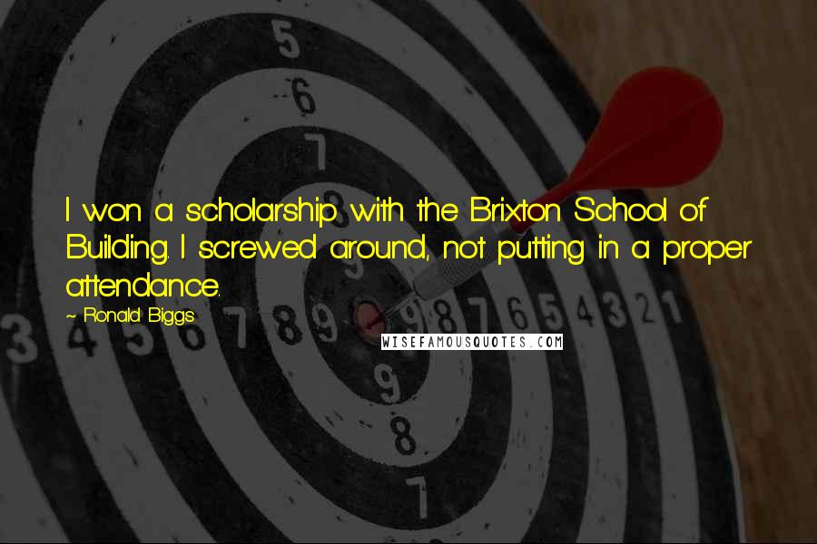 Ronald Biggs Quotes: I won a scholarship with the Brixton School of Building. I screwed around, not putting in a proper attendance.