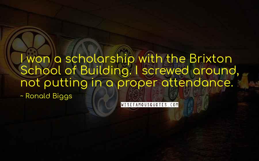 Ronald Biggs Quotes: I won a scholarship with the Brixton School of Building. I screwed around, not putting in a proper attendance.