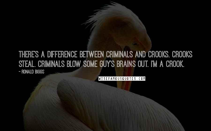 Ronald Biggs Quotes: There's a difference between criminals and crooks. Crooks steal. Criminals blow some guy's brains out. I'm a crook.