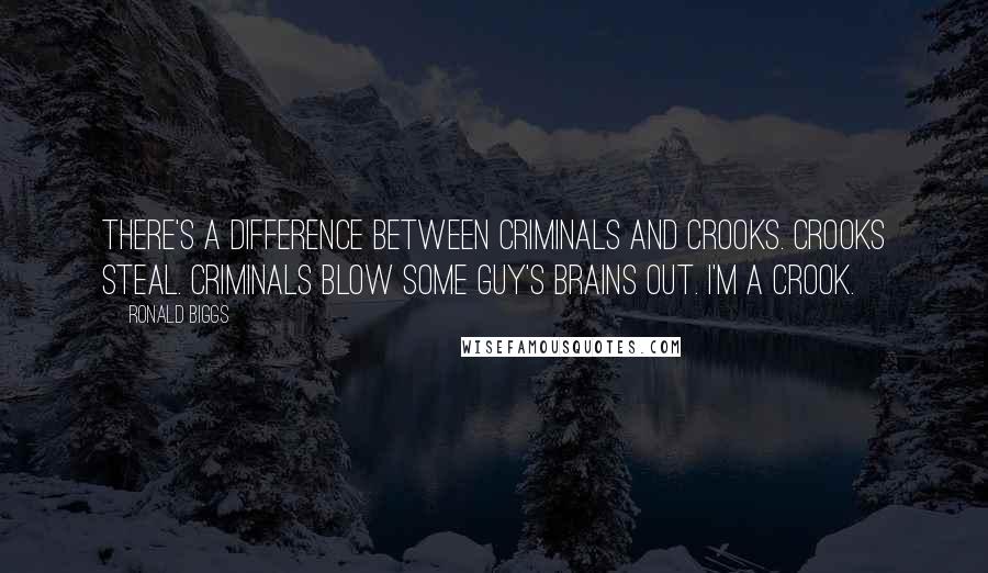 Ronald Biggs Quotes: There's a difference between criminals and crooks. Crooks steal. Criminals blow some guy's brains out. I'm a crook.