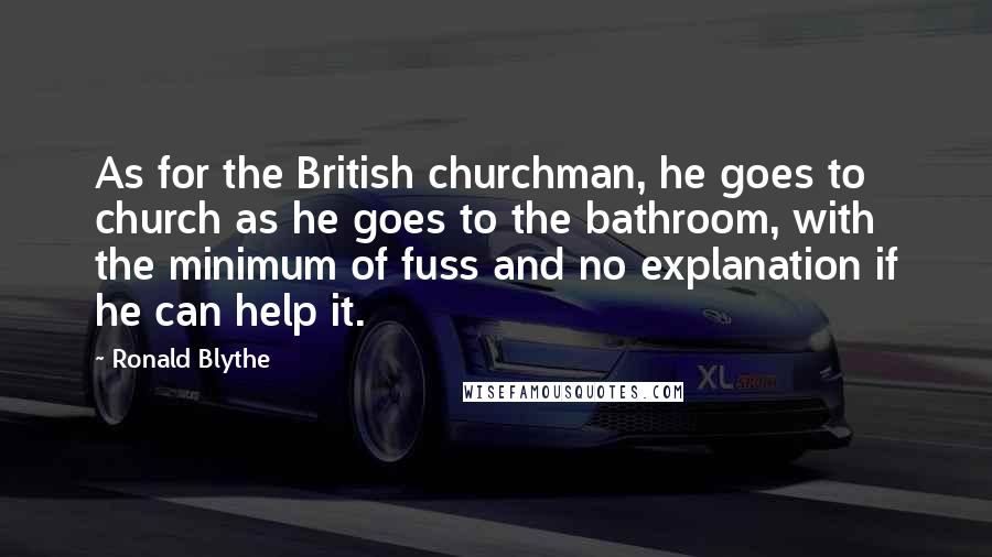 Ronald Blythe Quotes: As for the British churchman, he goes to church as he goes to the bathroom, with the minimum of fuss and no explanation if he can help it.