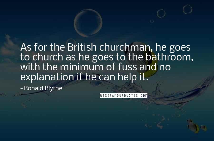 Ronald Blythe Quotes: As for the British churchman, he goes to church as he goes to the bathroom, with the minimum of fuss and no explanation if he can help it.