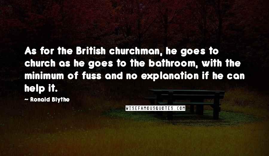 Ronald Blythe Quotes: As for the British churchman, he goes to church as he goes to the bathroom, with the minimum of fuss and no explanation if he can help it.