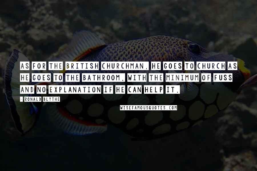 Ronald Blythe Quotes: As for the British churchman, he goes to church as he goes to the bathroom, with the minimum of fuss and no explanation if he can help it.