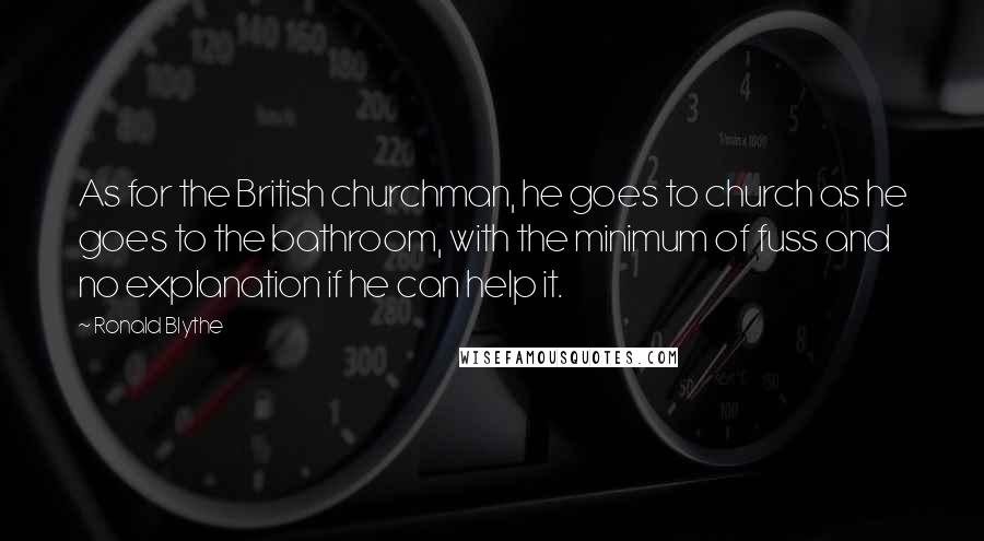 Ronald Blythe Quotes: As for the British churchman, he goes to church as he goes to the bathroom, with the minimum of fuss and no explanation if he can help it.
