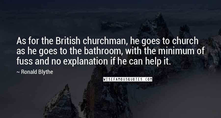 Ronald Blythe Quotes: As for the British churchman, he goes to church as he goes to the bathroom, with the minimum of fuss and no explanation if he can help it.