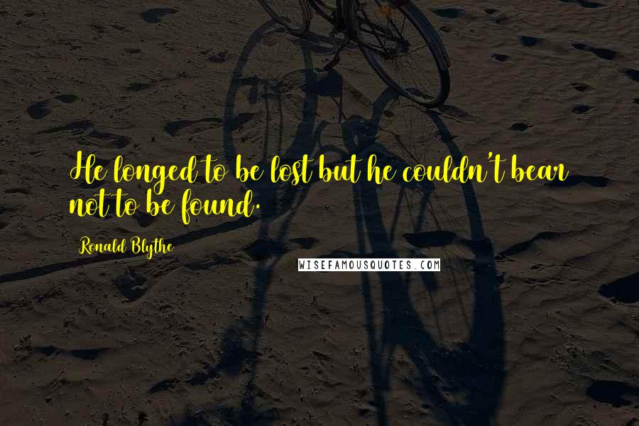 Ronald Blythe Quotes: He longed to be lost but he couldn't bear not to be found.