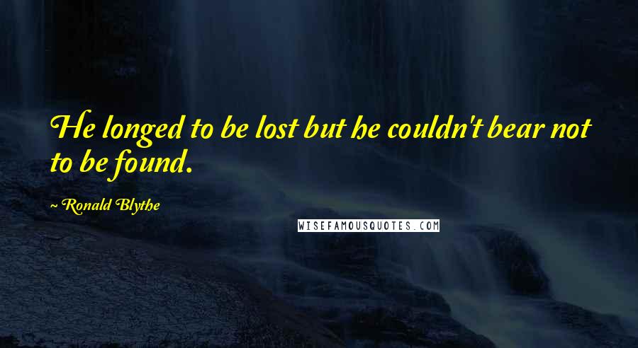Ronald Blythe Quotes: He longed to be lost but he couldn't bear not to be found.