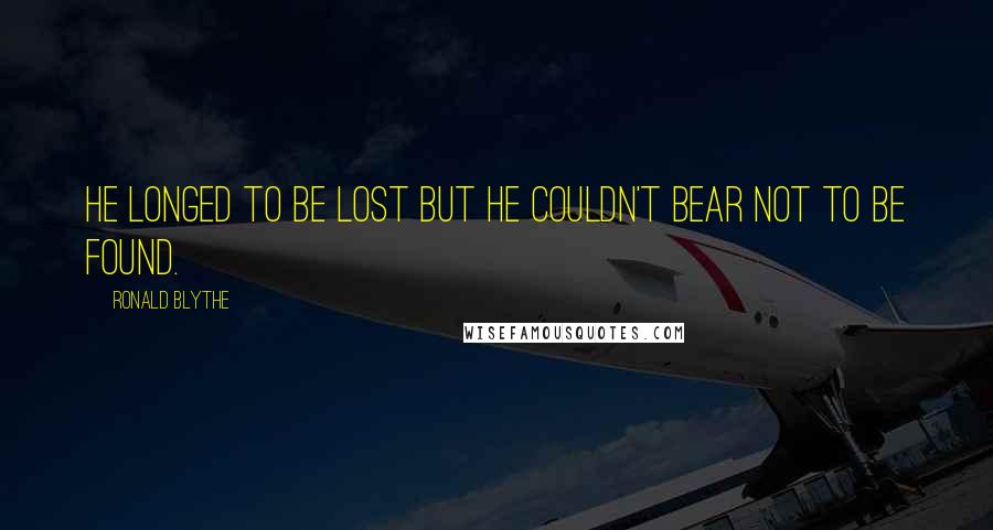 Ronald Blythe Quotes: He longed to be lost but he couldn't bear not to be found.