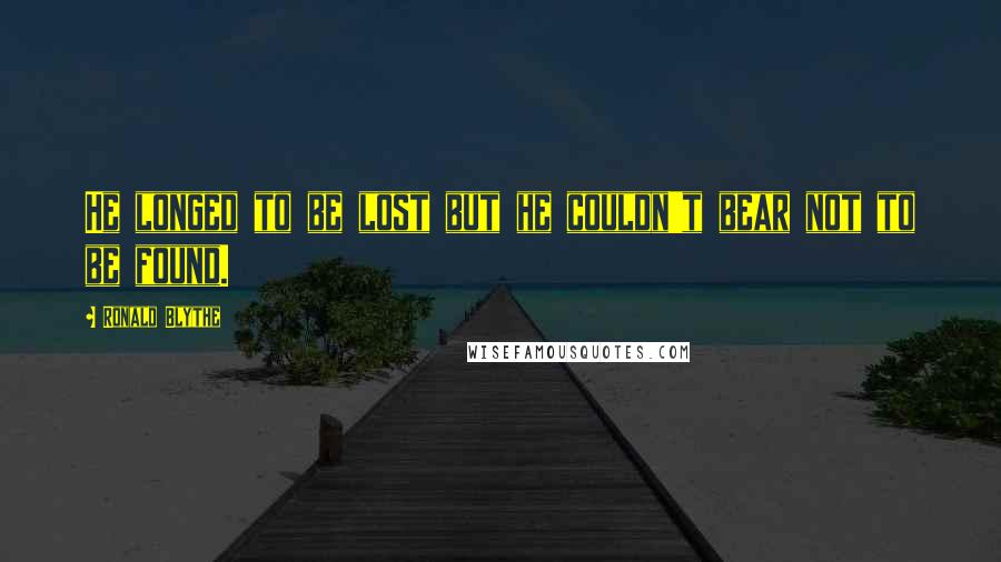Ronald Blythe Quotes: He longed to be lost but he couldn't bear not to be found.