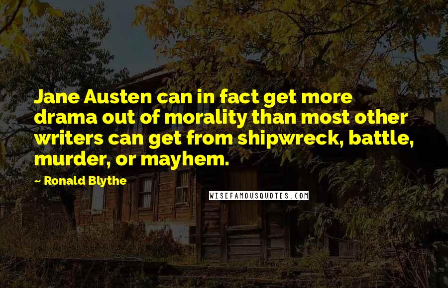 Ronald Blythe Quotes: Jane Austen can in fact get more drama out of morality than most other writers can get from shipwreck, battle, murder, or mayhem.