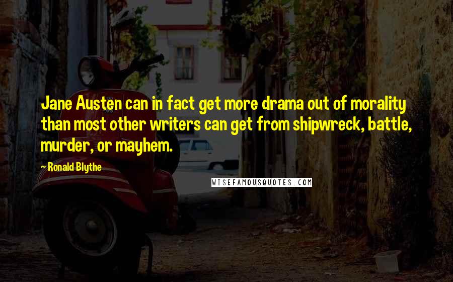 Ronald Blythe Quotes: Jane Austen can in fact get more drama out of morality than most other writers can get from shipwreck, battle, murder, or mayhem.