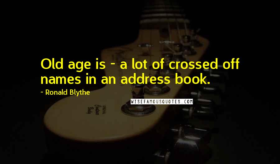 Ronald Blythe Quotes: Old age is - a lot of crossed off names in an address book.