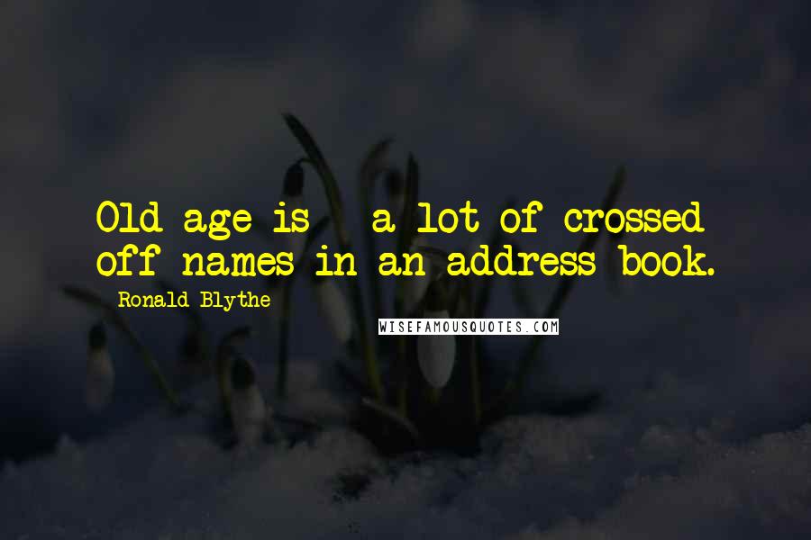 Ronald Blythe Quotes: Old age is - a lot of crossed off names in an address book.