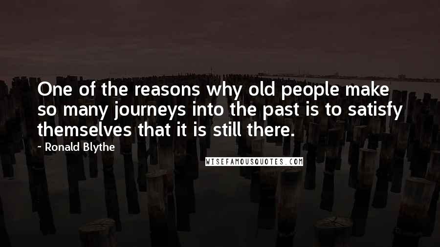 Ronald Blythe Quotes: One of the reasons why old people make so many journeys into the past is to satisfy themselves that it is still there.