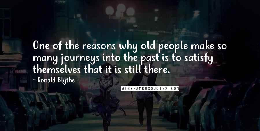 Ronald Blythe Quotes: One of the reasons why old people make so many journeys into the past is to satisfy themselves that it is still there.