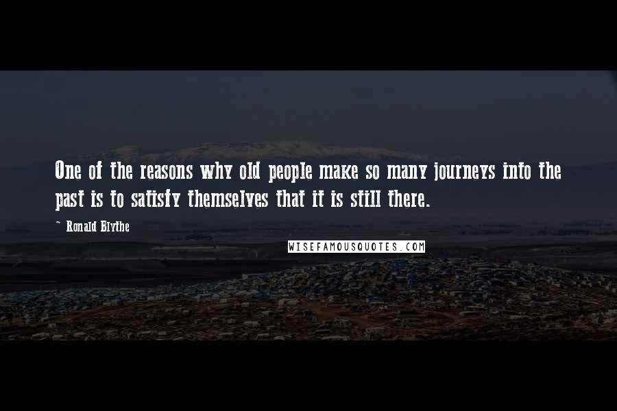 Ronald Blythe Quotes: One of the reasons why old people make so many journeys into the past is to satisfy themselves that it is still there.