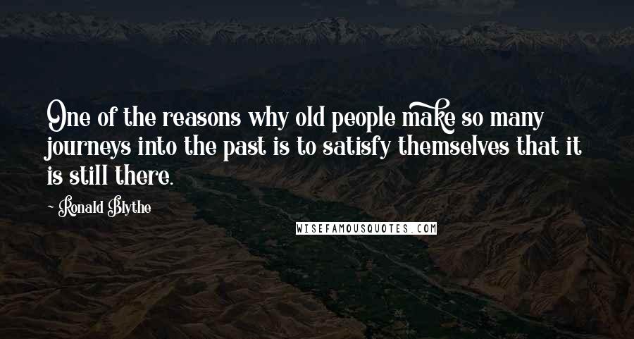 Ronald Blythe Quotes: One of the reasons why old people make so many journeys into the past is to satisfy themselves that it is still there.