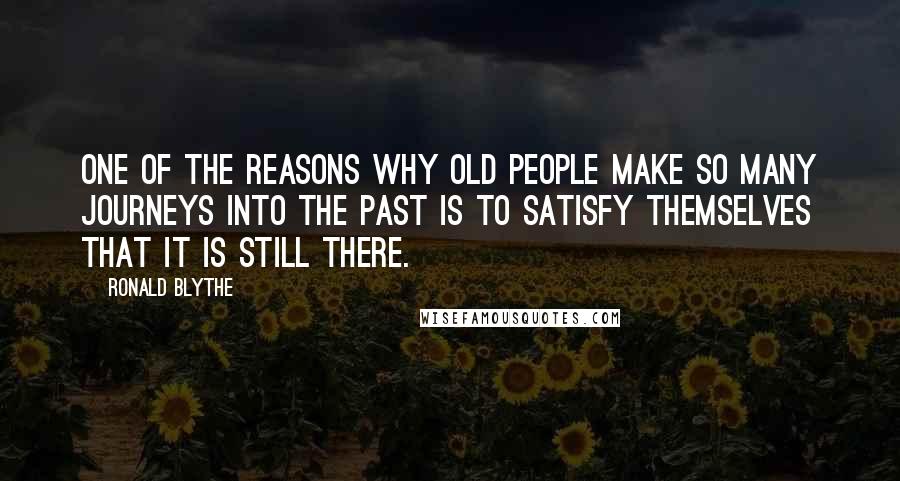 Ronald Blythe Quotes: One of the reasons why old people make so many journeys into the past is to satisfy themselves that it is still there.