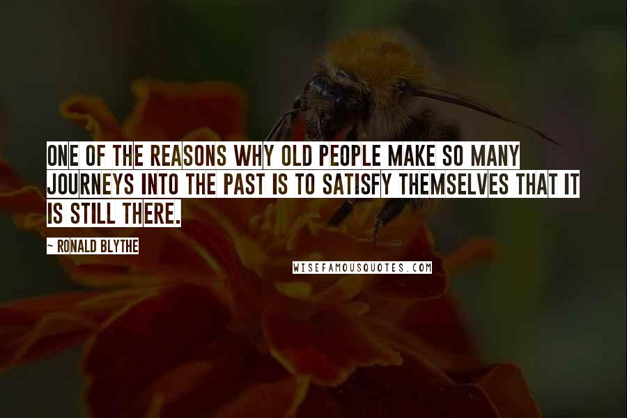 Ronald Blythe Quotes: One of the reasons why old people make so many journeys into the past is to satisfy themselves that it is still there.
