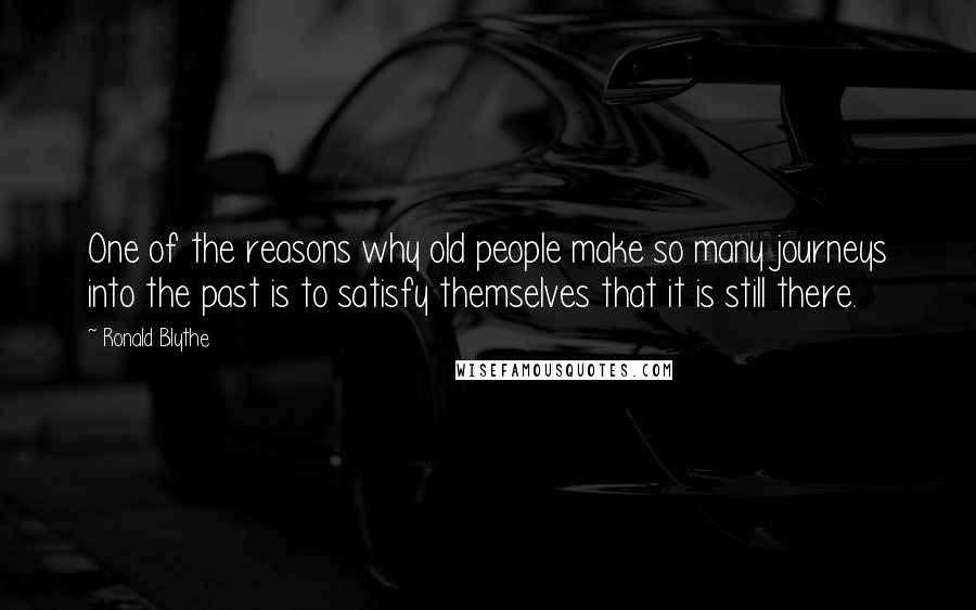 Ronald Blythe Quotes: One of the reasons why old people make so many journeys into the past is to satisfy themselves that it is still there.