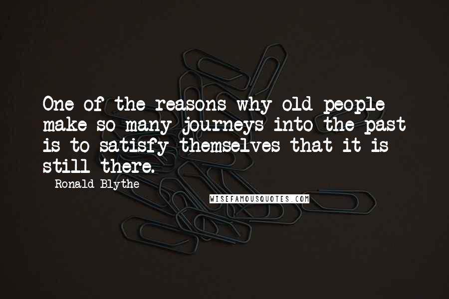 Ronald Blythe Quotes: One of the reasons why old people make so many journeys into the past is to satisfy themselves that it is still there.
