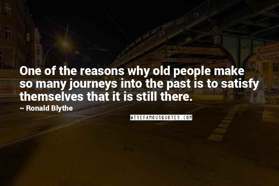 Ronald Blythe Quotes: One of the reasons why old people make so many journeys into the past is to satisfy themselves that it is still there.