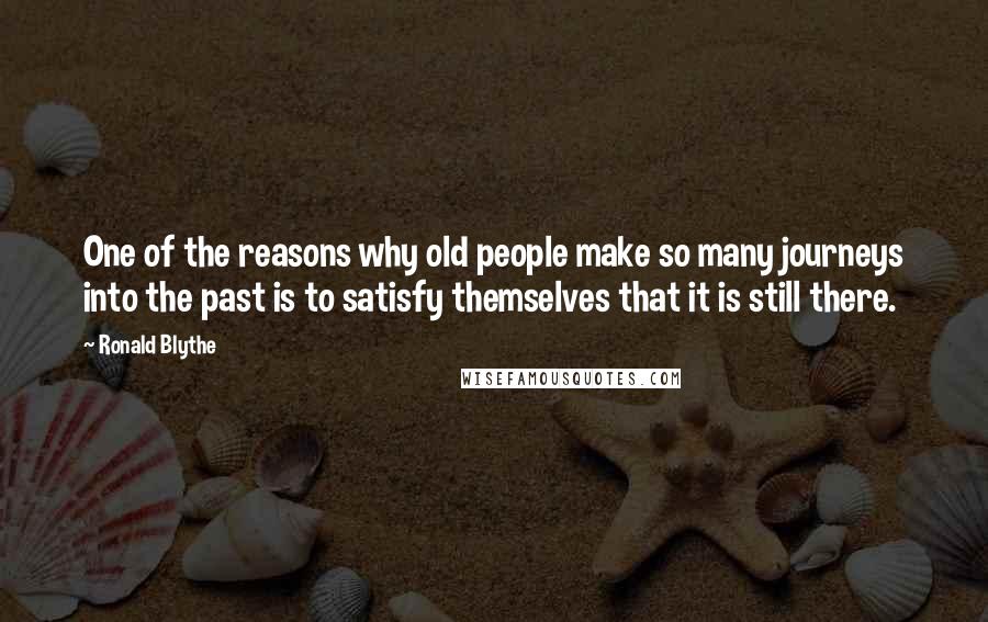 Ronald Blythe Quotes: One of the reasons why old people make so many journeys into the past is to satisfy themselves that it is still there.