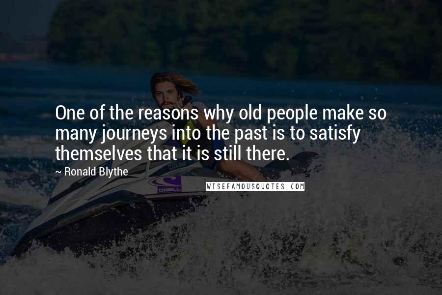 Ronald Blythe Quotes: One of the reasons why old people make so many journeys into the past is to satisfy themselves that it is still there.