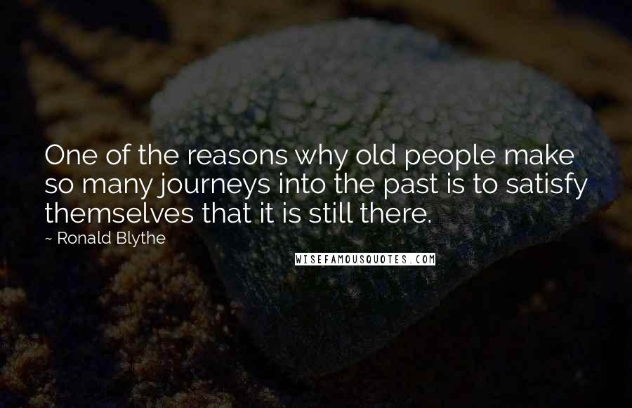 Ronald Blythe Quotes: One of the reasons why old people make so many journeys into the past is to satisfy themselves that it is still there.